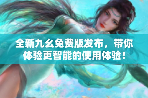 全新九幺免费版发布，带你体验更智能的使用体验！