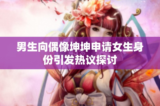 男生向偶像坤坤申请女生身份引发热议探讨