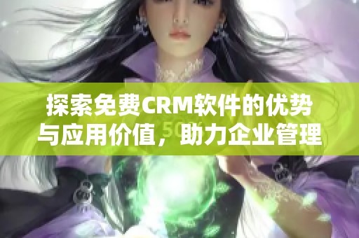探索免费CRM软件的优势与应用价值，助力企业管理提升