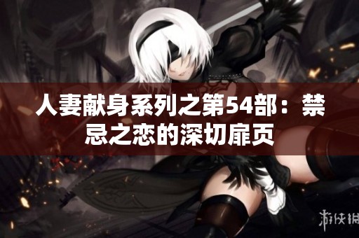 人妻献身系列之第54部：禁忌之恋的深切扉页