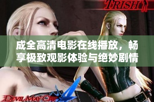 成全高清电影在线播放，畅享极致观影体验与绝妙剧情