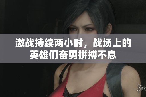 激战持续两小时，战场上的英雄们奋勇拼搏不息