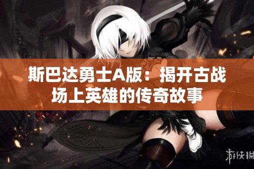 斯巴达勇士A版：揭开古战场上英雄的传奇故事