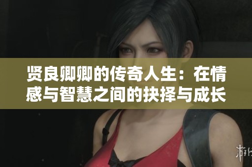 贤良卿卿的传奇人生：在情感与智慧之间的抉择与成长