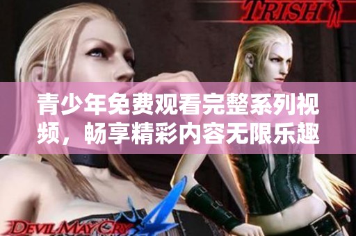 青少年免费观看完整系列视频，畅享精彩内容无限乐趣
