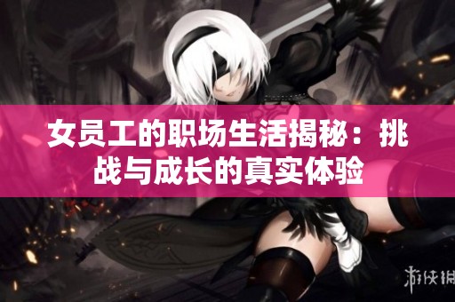 女员工的职场生活揭秘：挑战与成长的真实体验