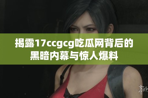 揭露17ccgcg吃瓜网背后的黑暗内幕与惊人爆料