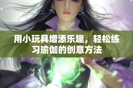 用小玩具增添乐趣，轻松练习瑜伽的创意方法