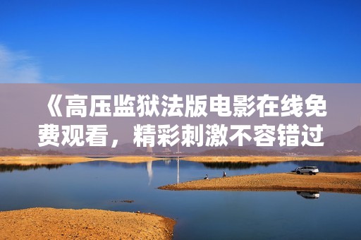 《高压监狱法版电影在线免费观看，精彩刺激不容错过》