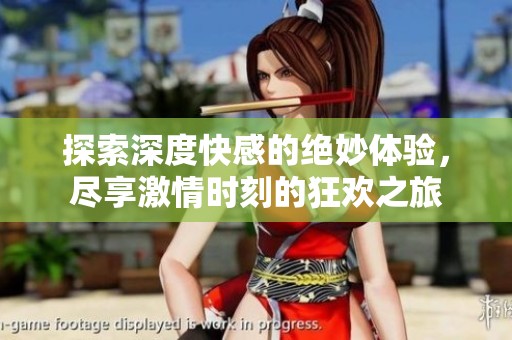 探索深度快感的绝妙体验，尽享激情时刻的狂欢之旅