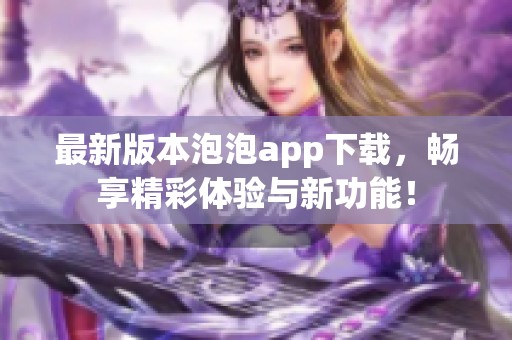 最新版本泡泡app下载，畅享精彩体验与新功能！