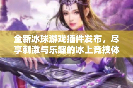 全新冰球游戏插件发布，尽享刺激与乐趣的冰上竞技体验