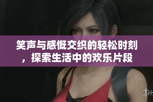 笑声与感慨交织的轻松时刻，探索生活中的欢乐片段