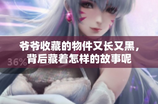 爷爷收藏的物件又长又黑，背后藏着怎样的故事呢