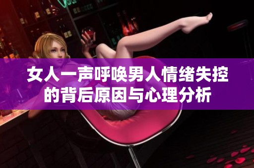 女人一声呼唤男人情绪失控的背后原因与心理分析