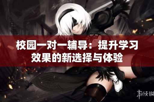 校园一对一辅导：提升学习效果的新选择与体验