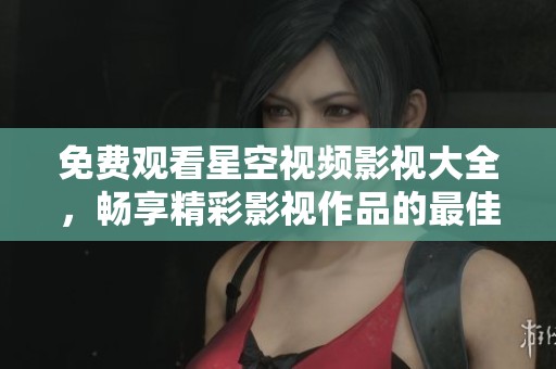 免费观看星空视频影视大全，畅享精彩影视作品的最佳平台