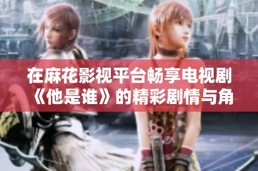 在麻花影视平台畅享电视剧《他是谁》的精彩剧情与角色魅力