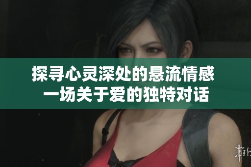 探寻心灵深处的悬流情感 一场关于爱的独特对话