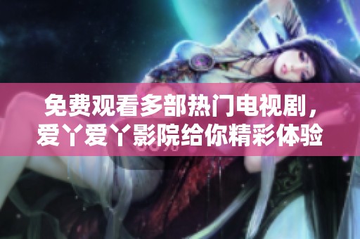免费观看多部热门电视剧，爱丫爱丫影院给你精彩体验！