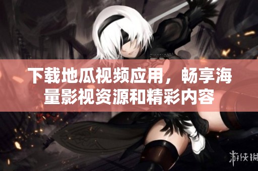 下载地瓜视频应用，畅享海量影视资源和精彩内容