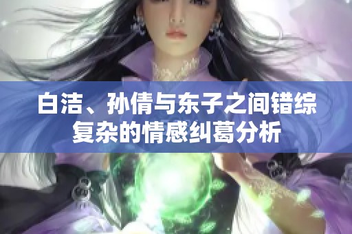 白洁、孙倩与东子之间错综复杂的情感纠葛分析