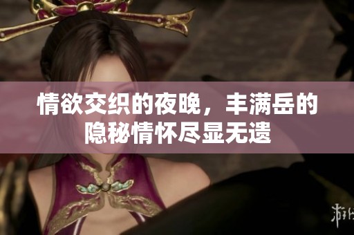 情欲交织的夜晚，丰满岳的隐秘情怀尽显无遗