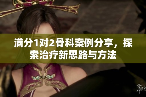 满分1对2骨科案例分享，探索治疗新思路与方法