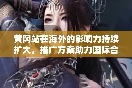 黄冈站在海外的影响力持续扩大，推广方案助力国际合作