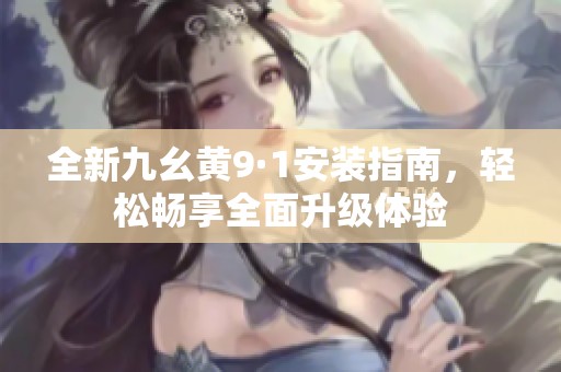 全新九幺黄9·1安装指南，轻松畅享全面升级体验