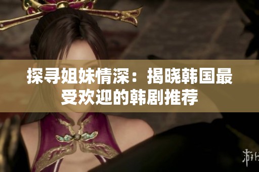 探寻姐妹情深：揭晓韩国最受欢迎的韩剧推荐