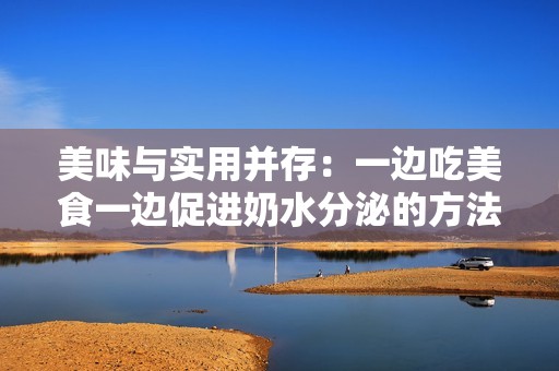 美味与实用并存：一边吃美食一边促进奶水分泌的方法分享