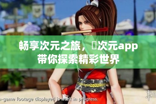 畅享次元之旅，囧次元app带你探索精彩世界