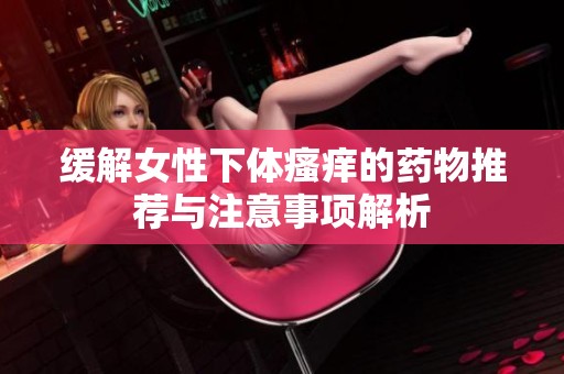 缓解女性下体瘙痒的药物推荐与注意事项解析