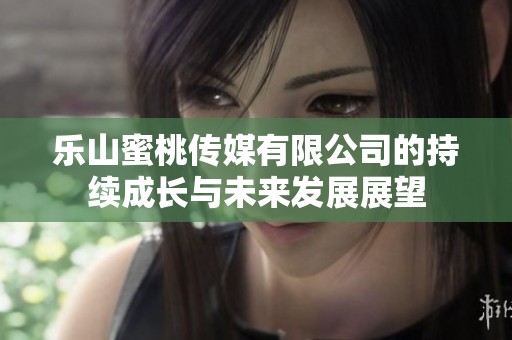 乐山蜜桃传媒有限公司的持续成长与未来发展展望