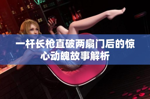 一杆长枪直破两扇门后的惊心动魄故事解析