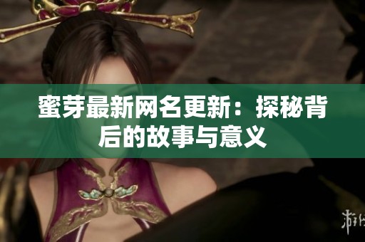 蜜芽最新网名更新：探秘背后的故事与意义