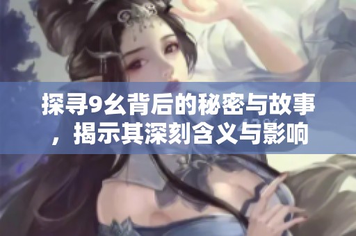 探寻9幺背后的秘密与故事，揭示其深刻含义与影响