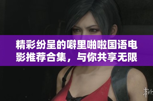 精彩纷呈的噼里啪啦国语电影推荐合集，与你共享无限欢乐
