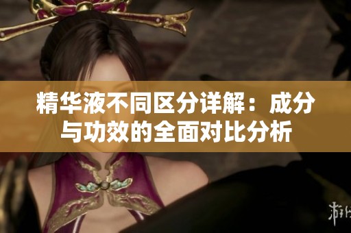 精华液不同区分详解：成分与功效的全面对比分析