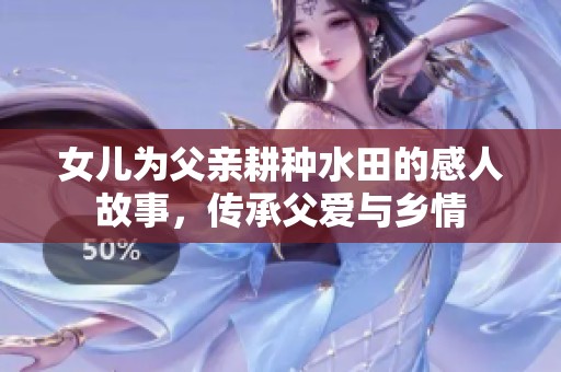 女儿为父亲耕种水田的感人故事，传承父爱与乡情