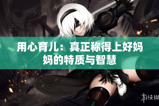 用心育儿：真正称得上好妈妈的特质与智慧