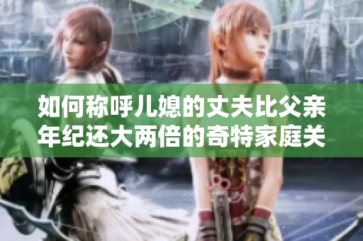 如何称呼儿媳的丈夫比父亲年纪还大两倍的奇特家庭关系