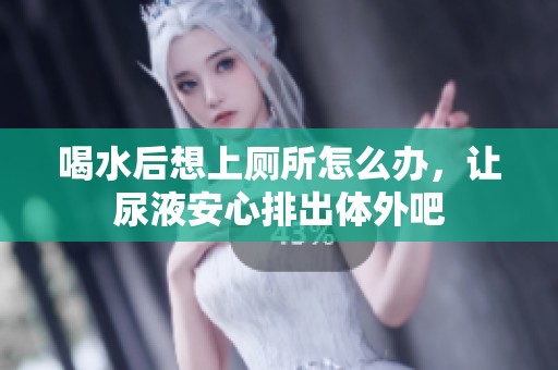 喝水后想上厕所怎么办，让尿液安心排出体外吧