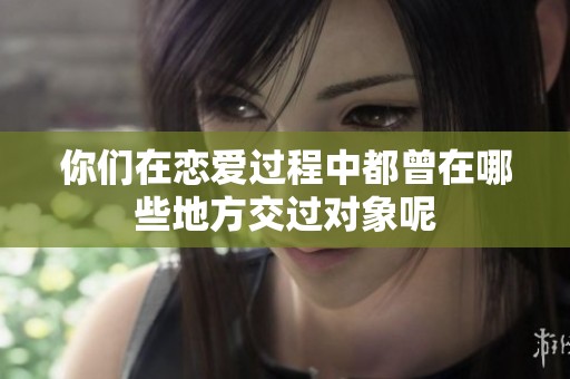 你们在恋爱过程中都曾在哪些地方交过对象呢