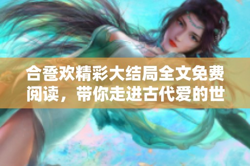合卺欢精彩大结局全文免费阅读，带你走进古代爱的世界