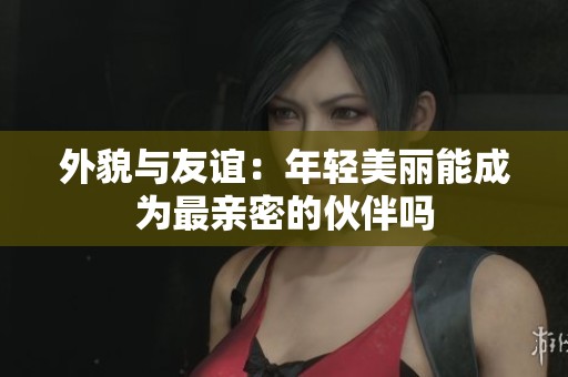 外貌与友谊：年轻美丽能成为最亲密的伙伴吗