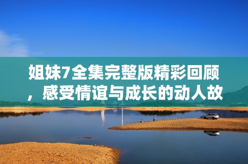 姐妹7全集完整版精彩回顾，感受情谊与成长的动人故事