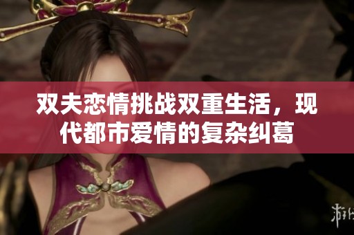 双夫恋情挑战双重生活，现代都市爱情的复杂纠葛