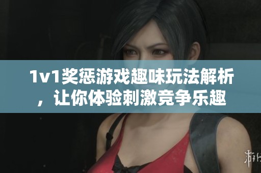 1v1奖惩游戏趣味玩法解析，让你体验刺激竞争乐趣